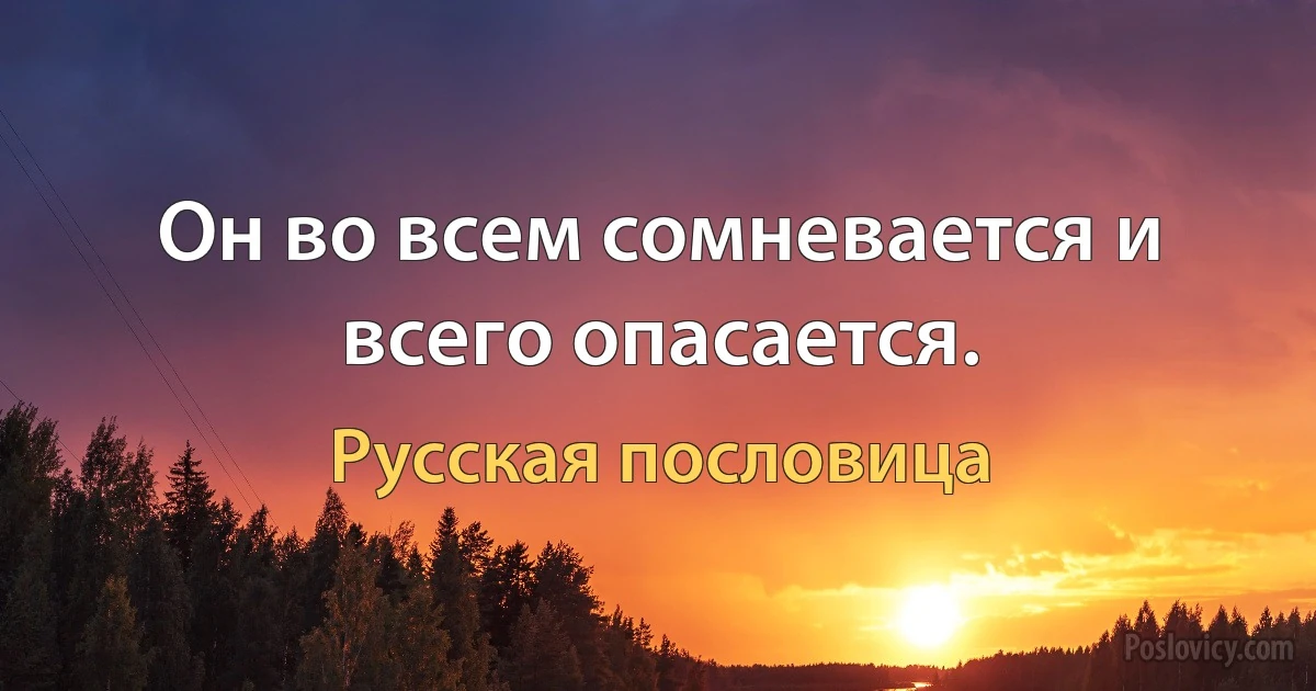 Он во всем сомневается и всего опасается. (Русская пословица)