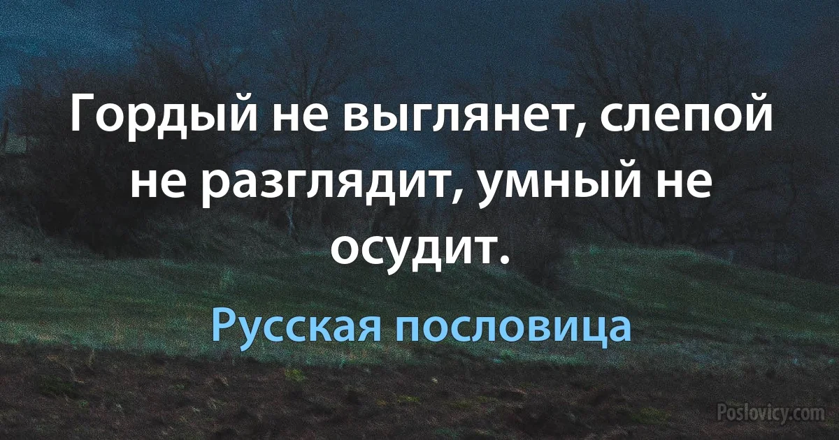 Гордый не выглянет, слепой не разглядит, умный не осудит. (Русская пословица)