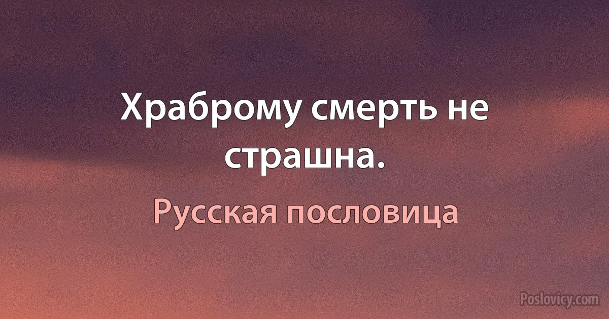 Храброму смерть не страшна. (Русская пословица)