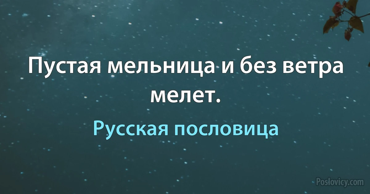 Пустая мельница и без ветра мелет. (Русская пословица)