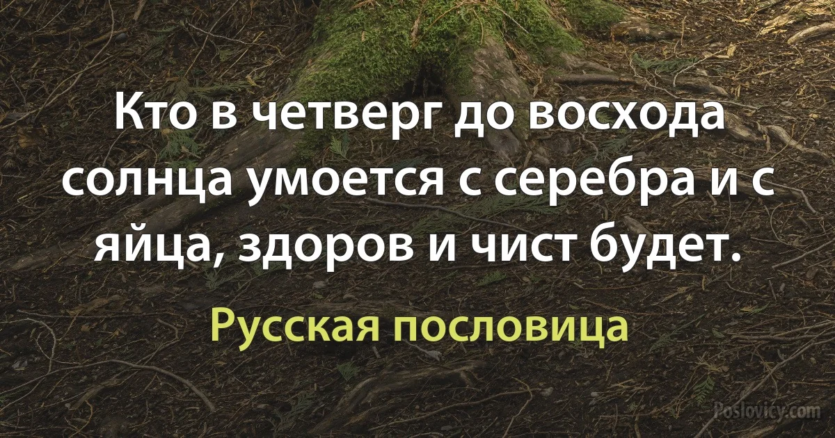 Кто в четверг до восхода солнца умоется с серебра и с яйца, здоров и чист будет. (Русская пословица)