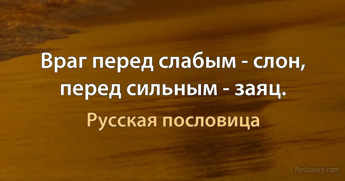 Враг перед слабым - слон, перед сильным - заяц. (Русская пословица)