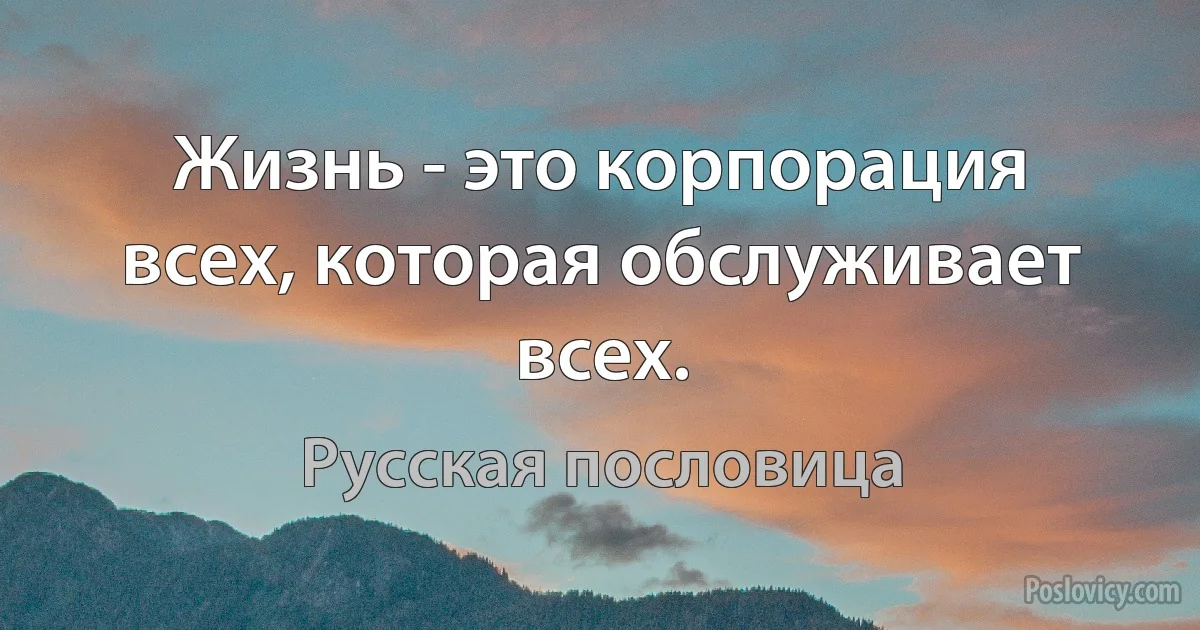 Жизнь - это корпорация всех, которая обслуживает всех. (Русская пословица)