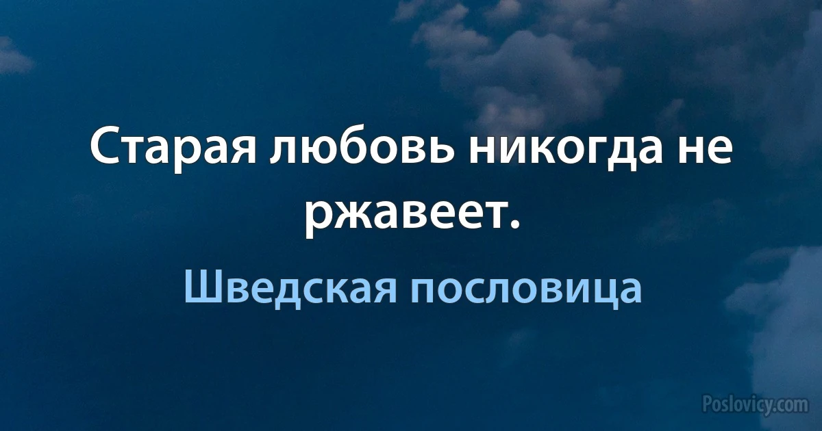 Старая любовь никогда не ржавеет. (Шведская пословица)