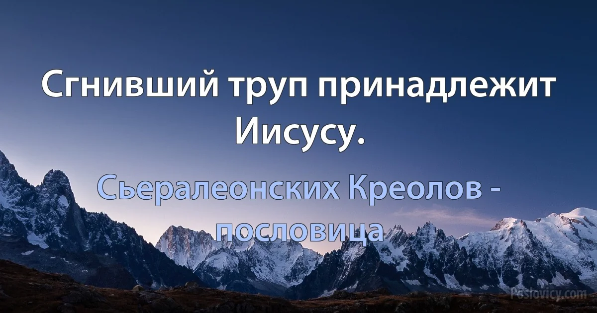 Сгнивший труп принадлежит Иисусу. (Сьералеонских Креолов - пословица)