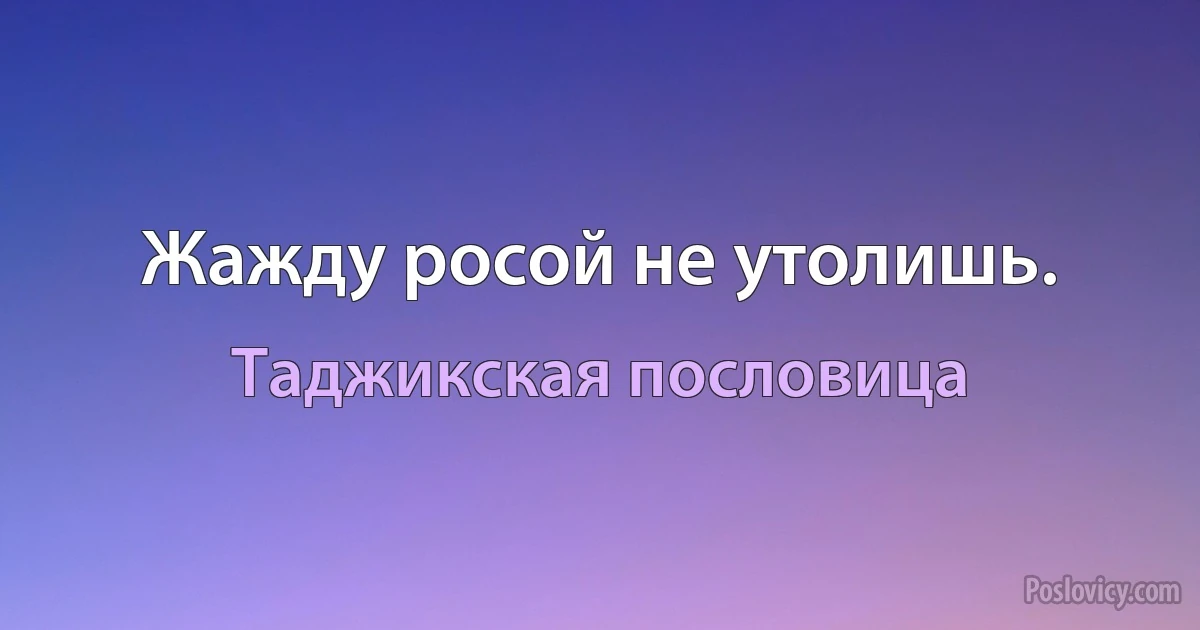 Жажду росой не утолишь. (Таджикская пословица)