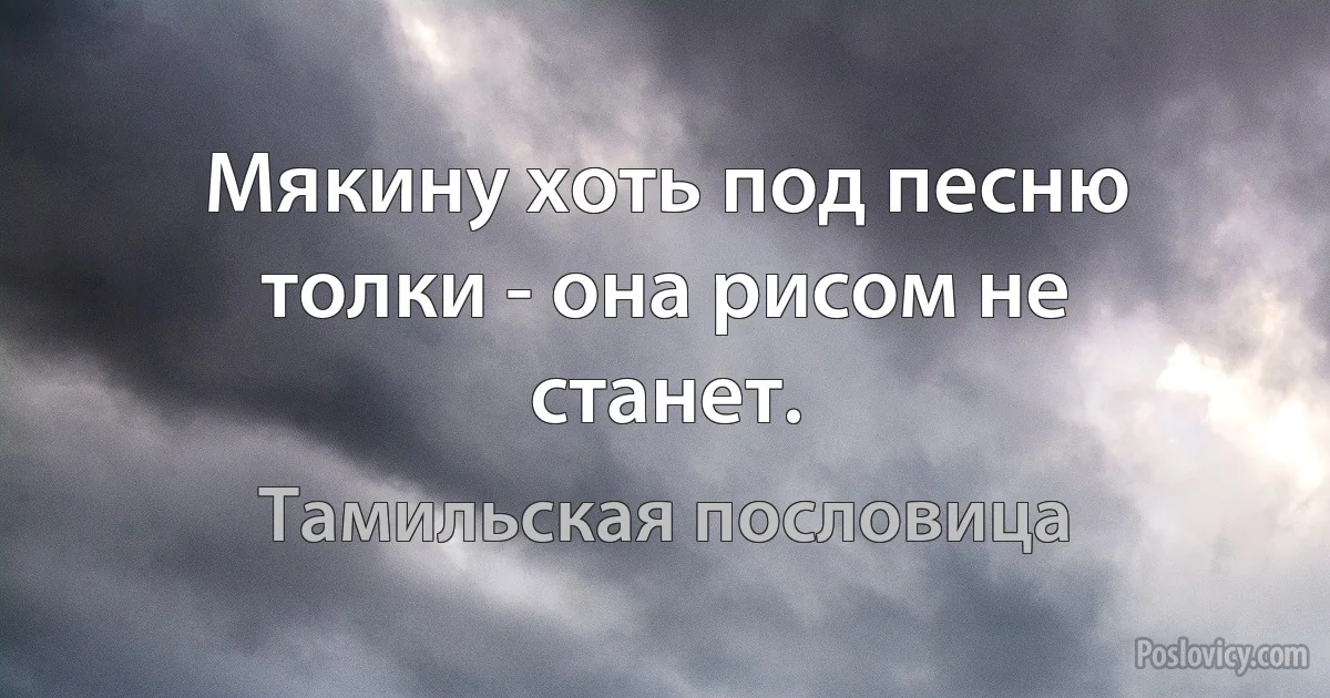 Мякину хоть под песню толки - она рисом не станет. (Тамильская пословица)