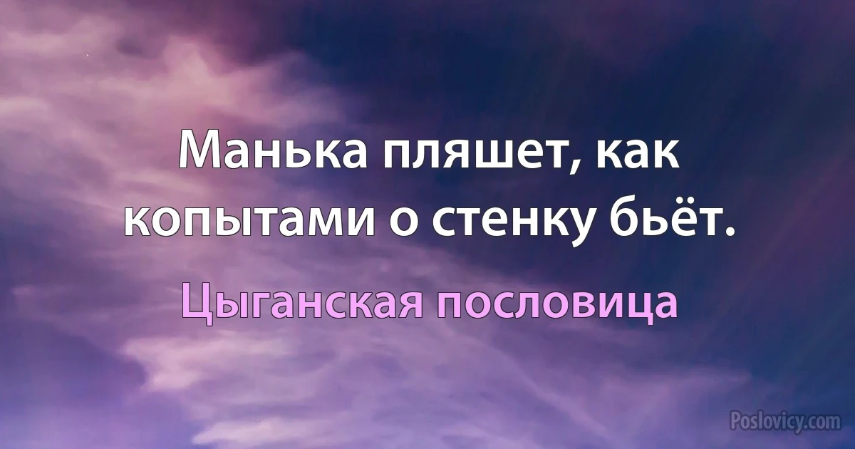 Манька пляшет, как копытами о стенку бьёт. (Цыганская пословица)