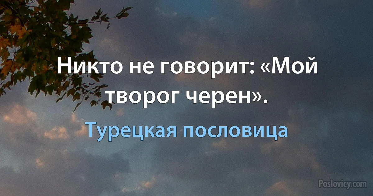 Никто не говорит: «Мой творог черен». (Турецкая пословица)