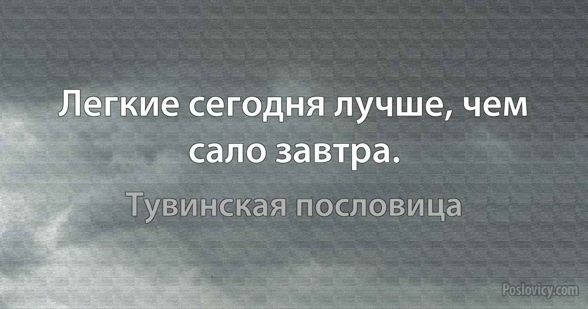 Легкие сегодня лучше, чем сало завтра. (Тувинская пословица)