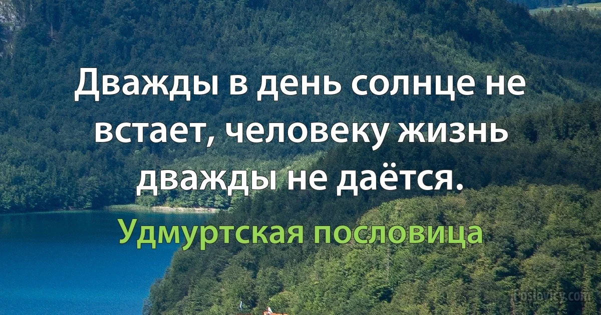 Дважды в день солнце не встает, человеку жизнь дважды не даётся. (Удмуртская пословица)