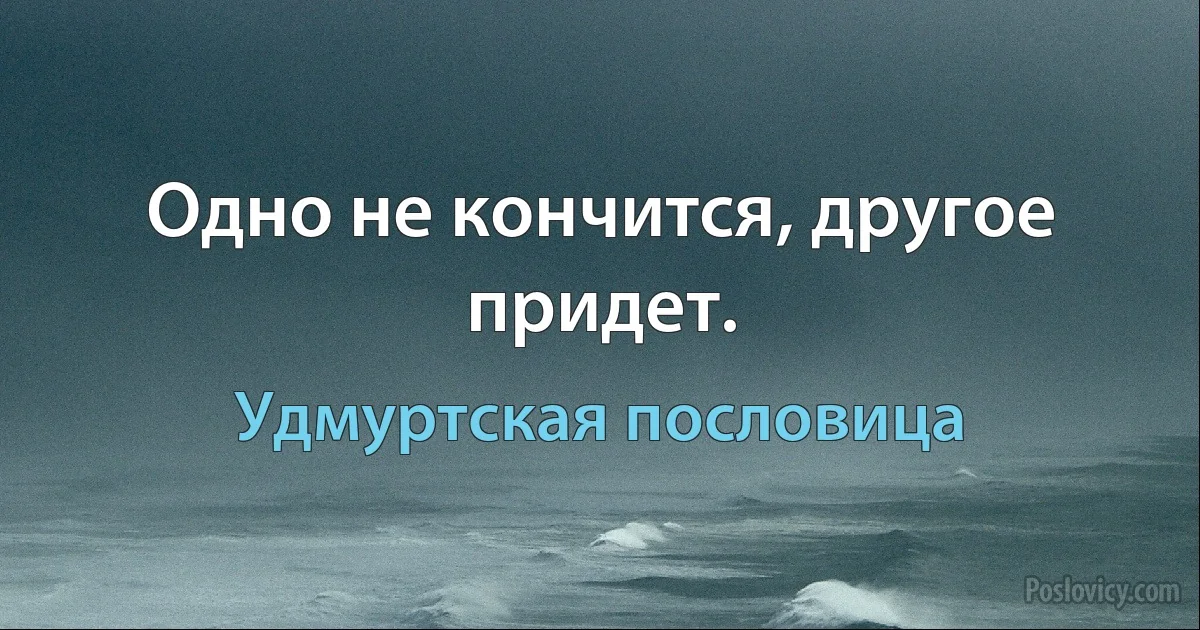 Одно не кончится, другое придет. (Удмуртская пословица)