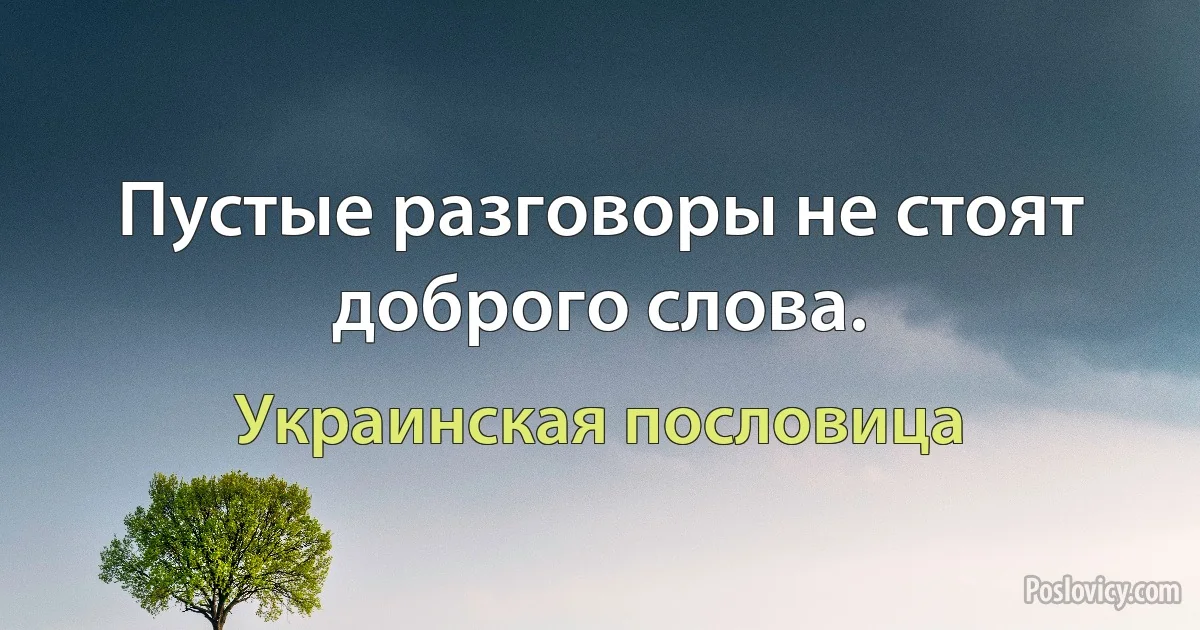 Пустые разговоры не стоят доброго слова. (Украинская пословица)