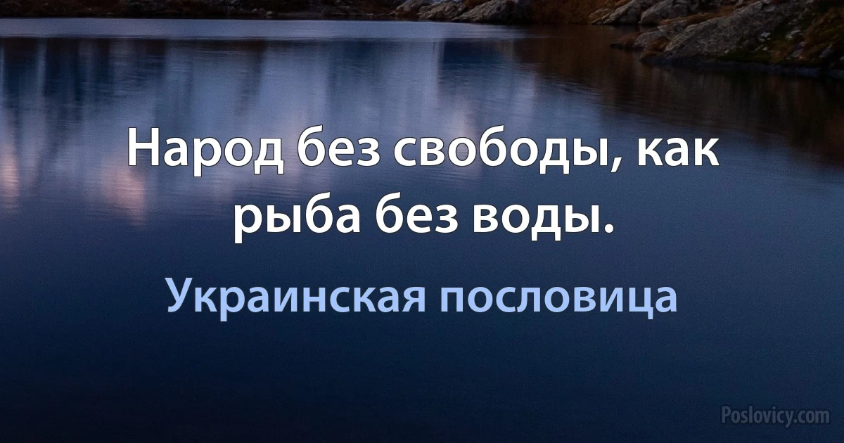 Народ без свободы, как рыба без воды. (Украинская пословица)