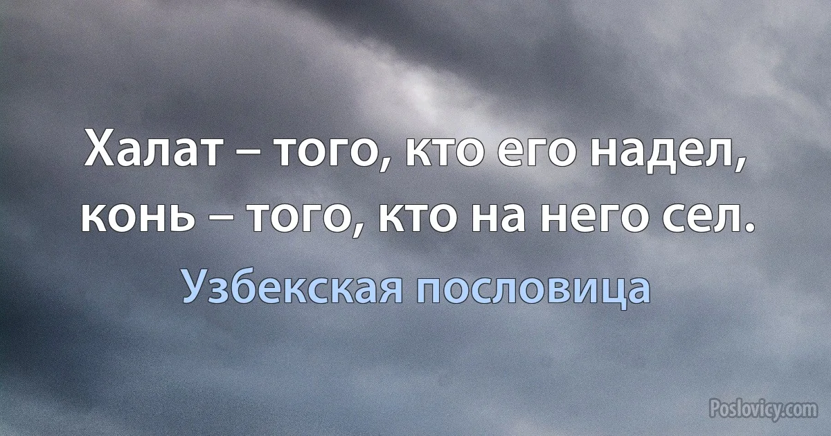 Халат – того, кто его надел, конь – того, кто на него сел. (Узбекская пословица)