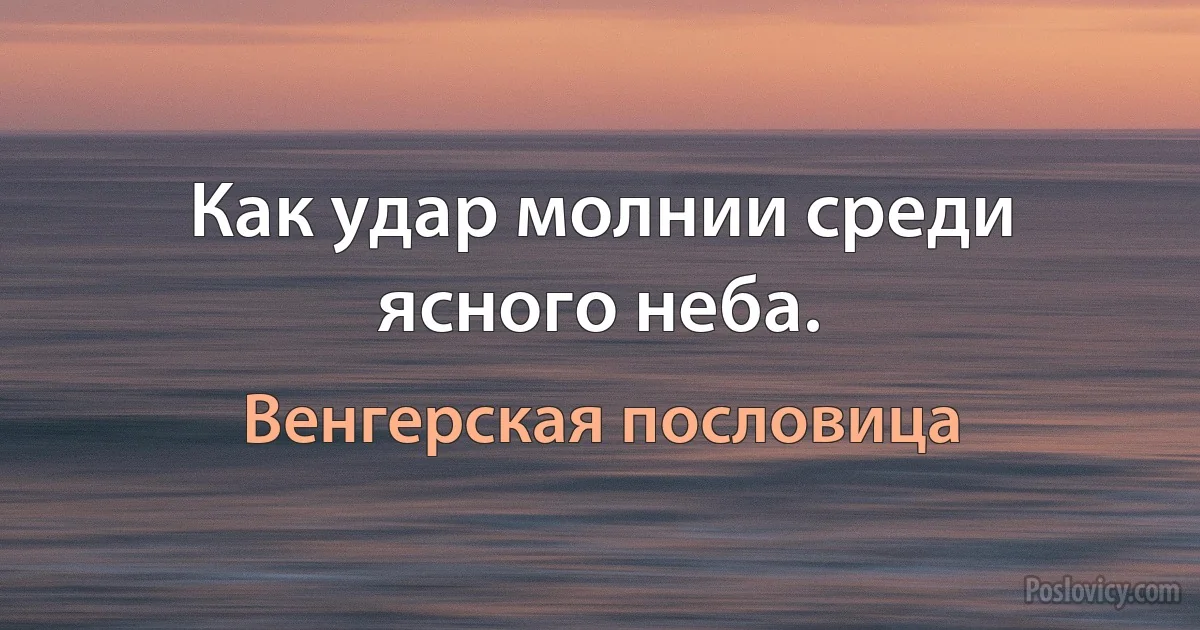 Как удар молнии среди ясного неба. (Венгерская пословица)