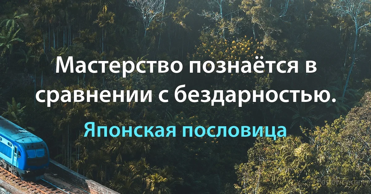 Мастерство познаётся в сравнении с бездарностью. (Японская пословица)