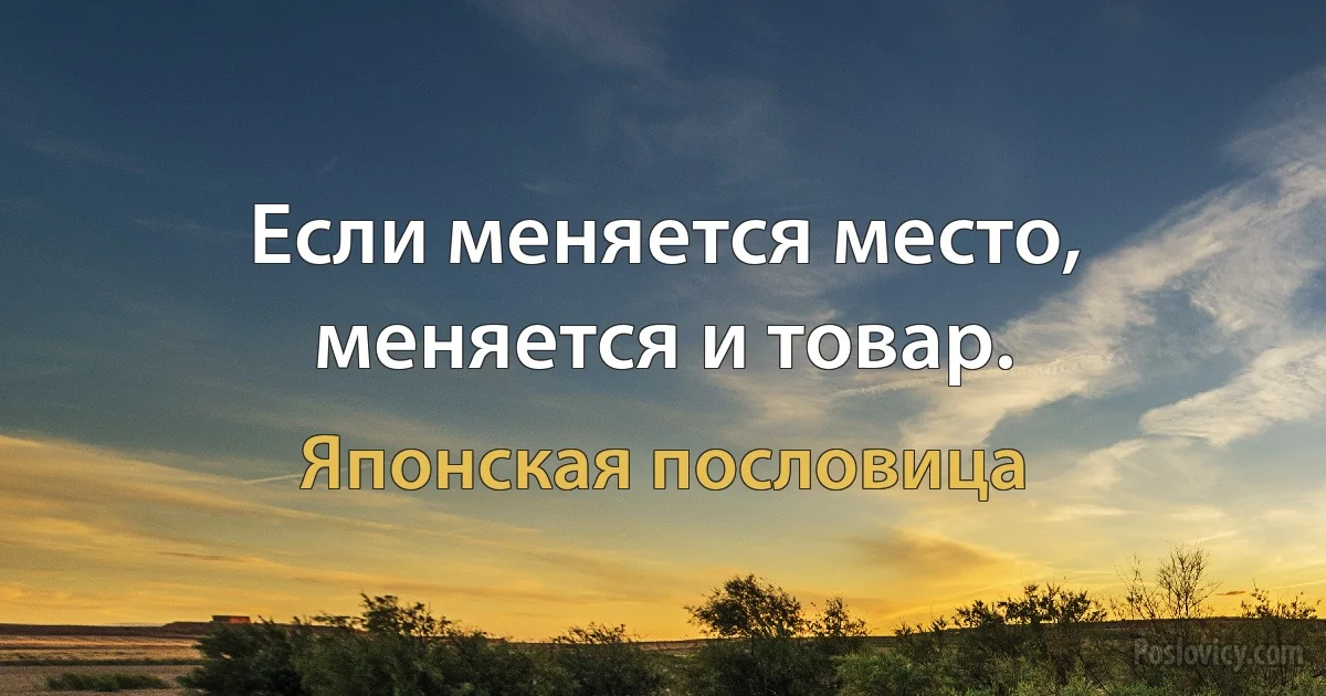 Если меняется место, меняется и товар. (Японская пословица)