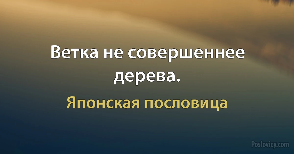 Ветка не совершеннее дерева. (Японская пословица)