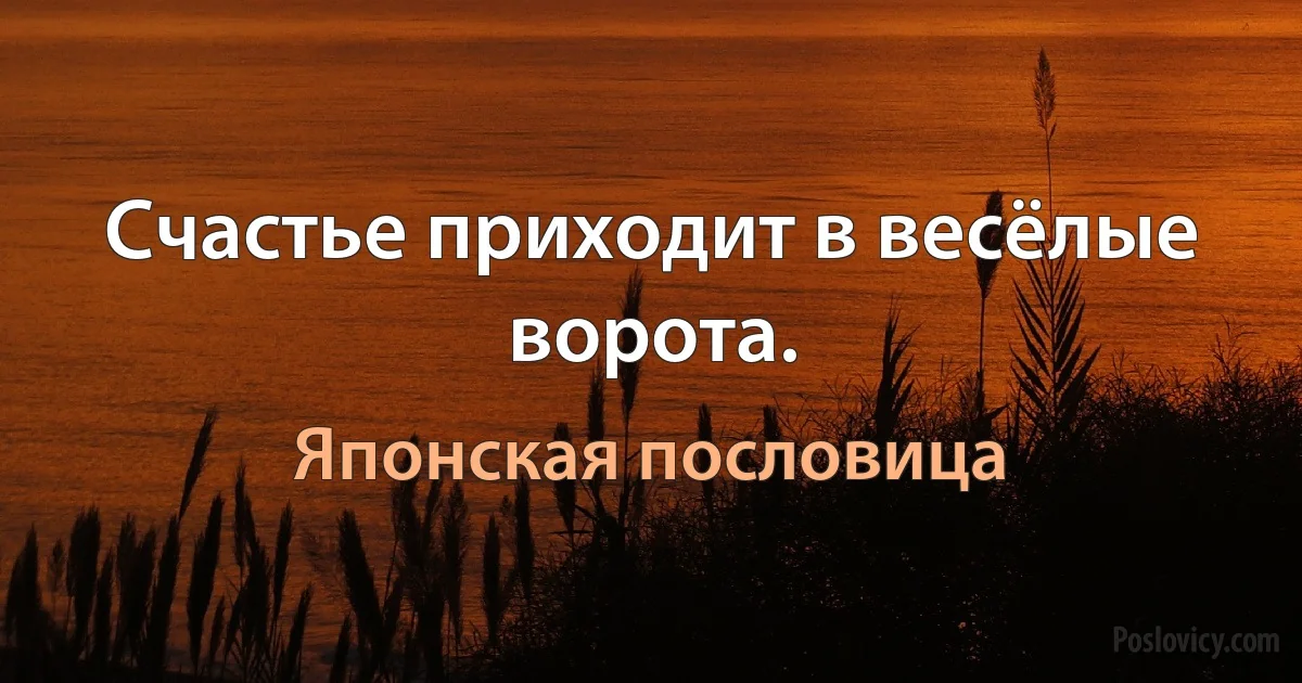 Счастье приходит в весёлые ворота. (Японская пословица)