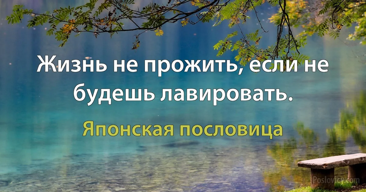 Жизнь не прожить, если не будешь лавировать. (Японская пословица)