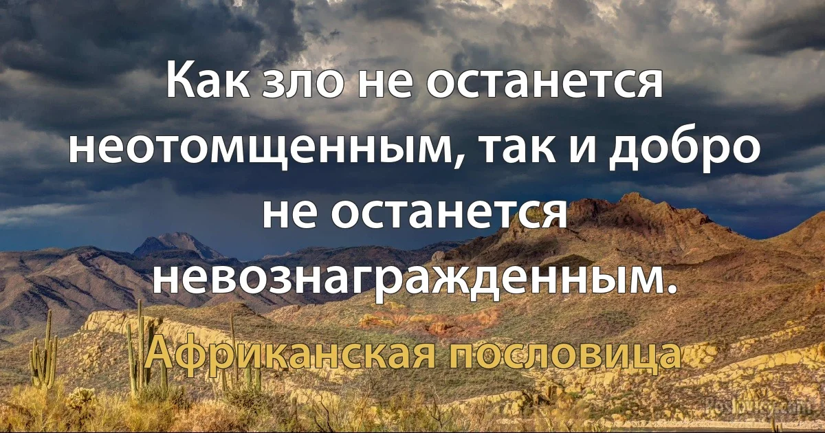 Как зло не останется неотомщенным, так и добро не останется невознагражденным. (Африканская пословица)