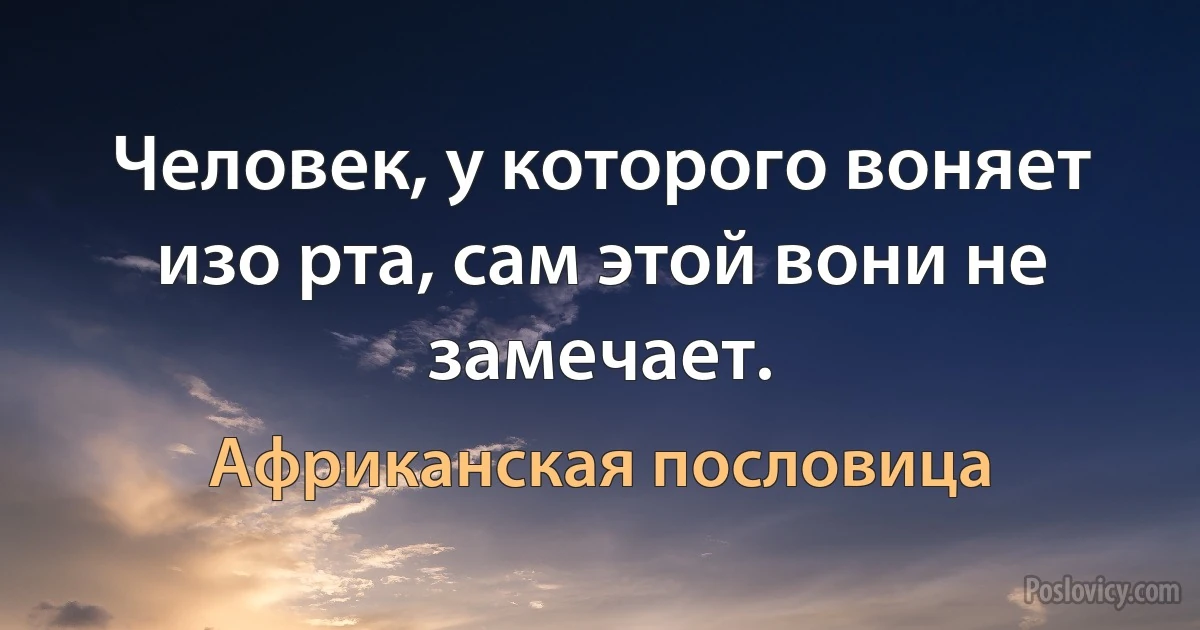 Человек, у которого воняет изо рта, сам этой вони не замечает. (Африканская пословица)