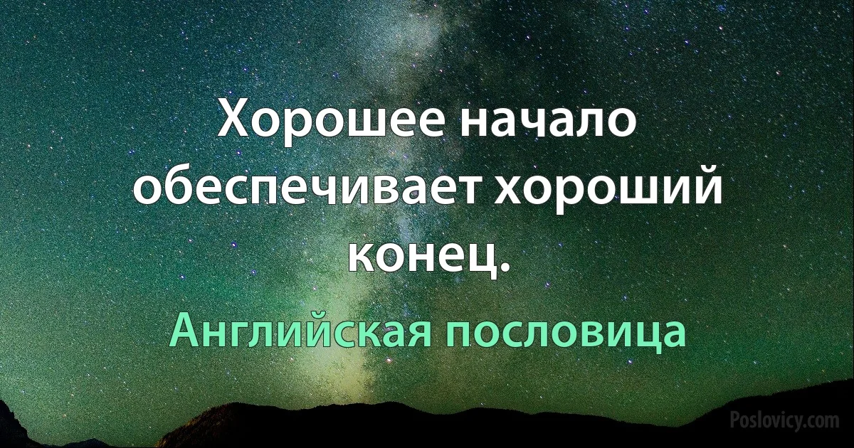 Хорошее начало обеспечивает хороший конец. (Английская пословица)