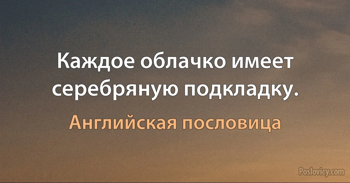 Каждое облачко имеет серебряную подкладку. (Английская пословица)