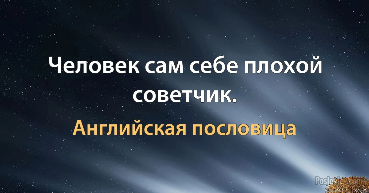 Человек сам себе плохой советчик. (Английская пословица)