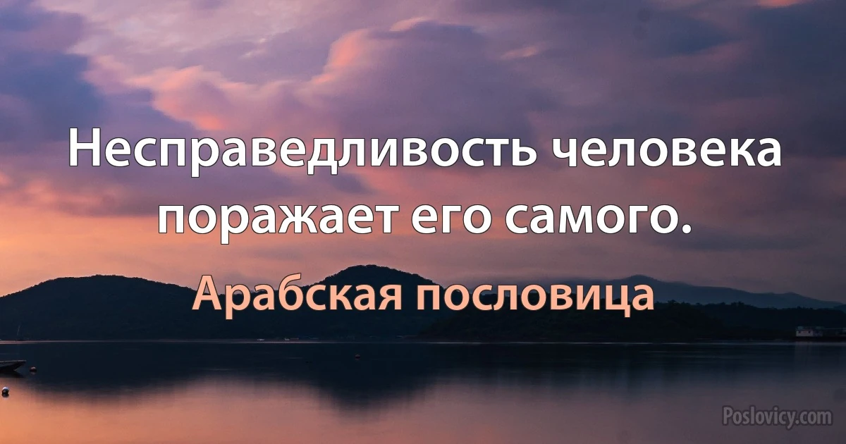 Несправедливость человека поражает его самого. (Арабская пословица)