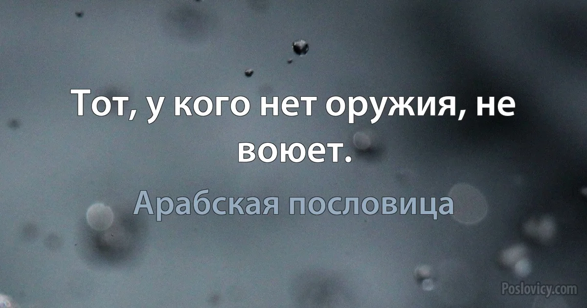 Тот, у кого нет оружия, не воюет. (Арабская пословица)