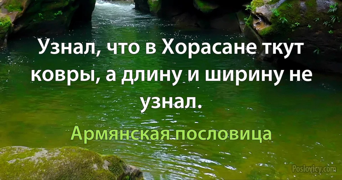 Узнал, что в Хорасане ткут ковры, а длину и ширину не узнал. (Армянская пословица)