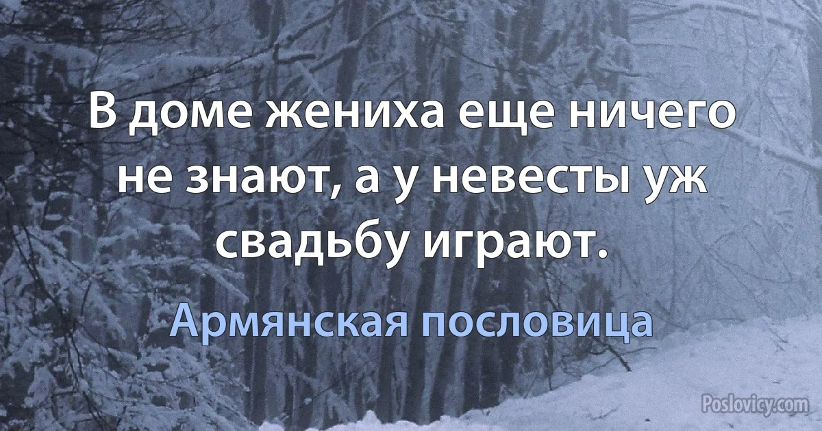 В доме жениха еще ничего не знают, а у невесты уж свадьбу играют. (Армянская пословица)