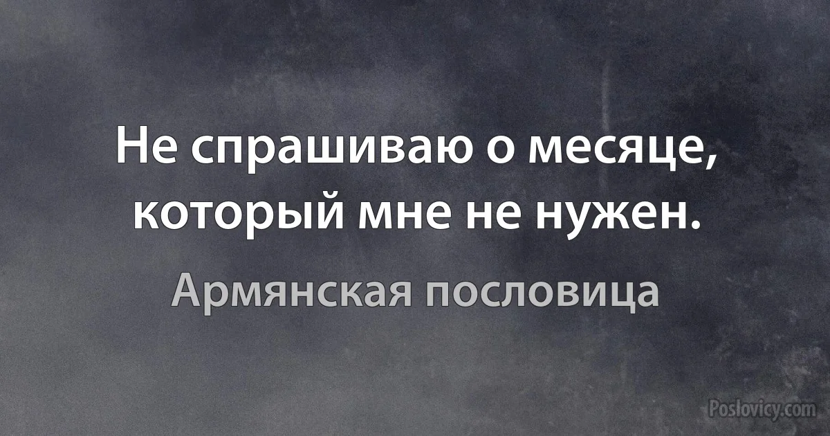 Не спрашиваю о месяце, который мне не нужен. (Армянская пословица)