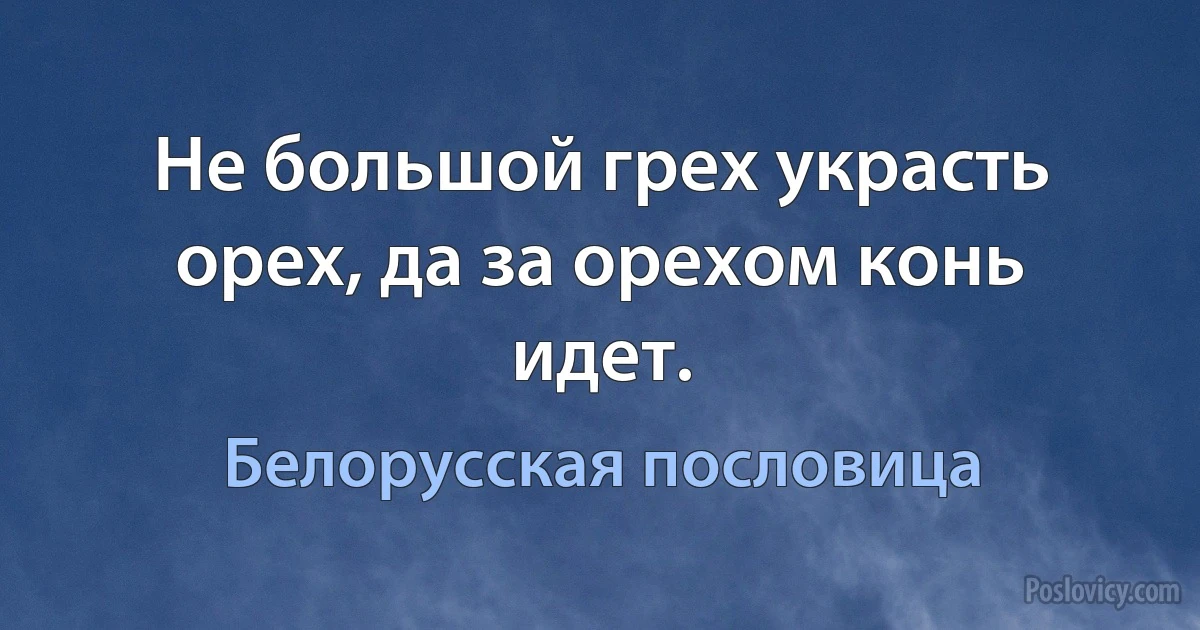 Не большой грех украсть орех, да за орехом конь идет. (Белорусская пословица)