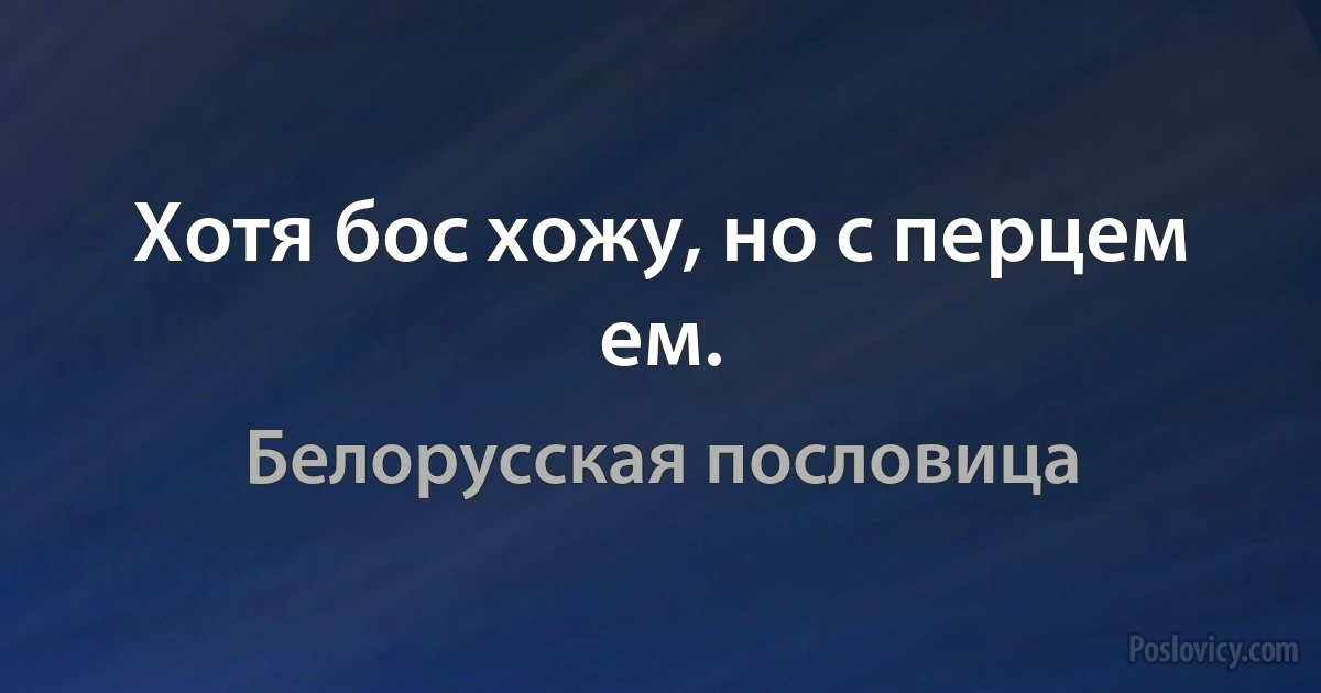 Хотя бос хожу, но с перцем ем. (Белорусская пословица)