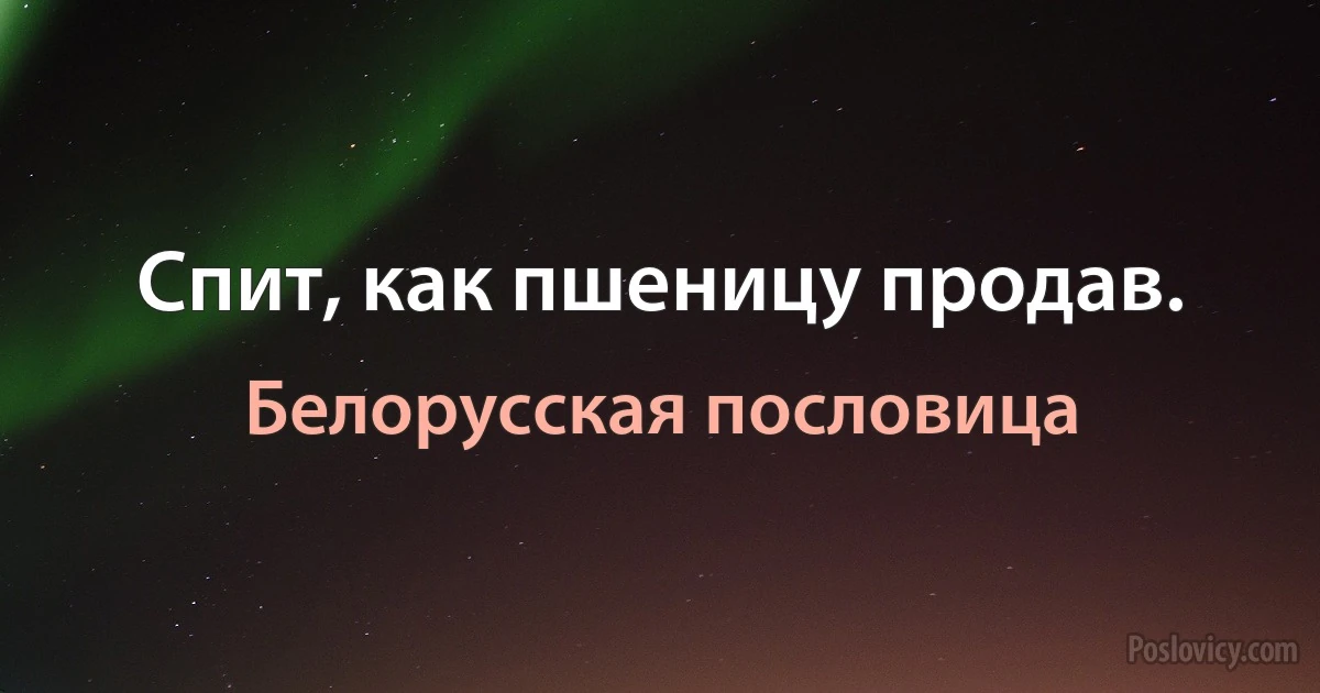 Спит, как пшеницу продав. (Белорусская пословица)