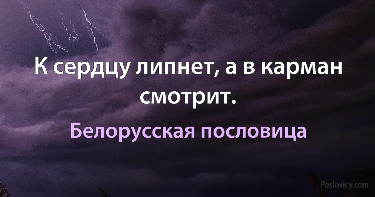 К сердцу липнет, а в карман смотрит. (Белорусская пословица)