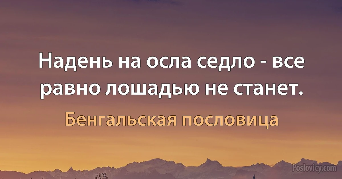 Надень на осла седло - все равно лошадью не станет. (Бенгальская пословица)