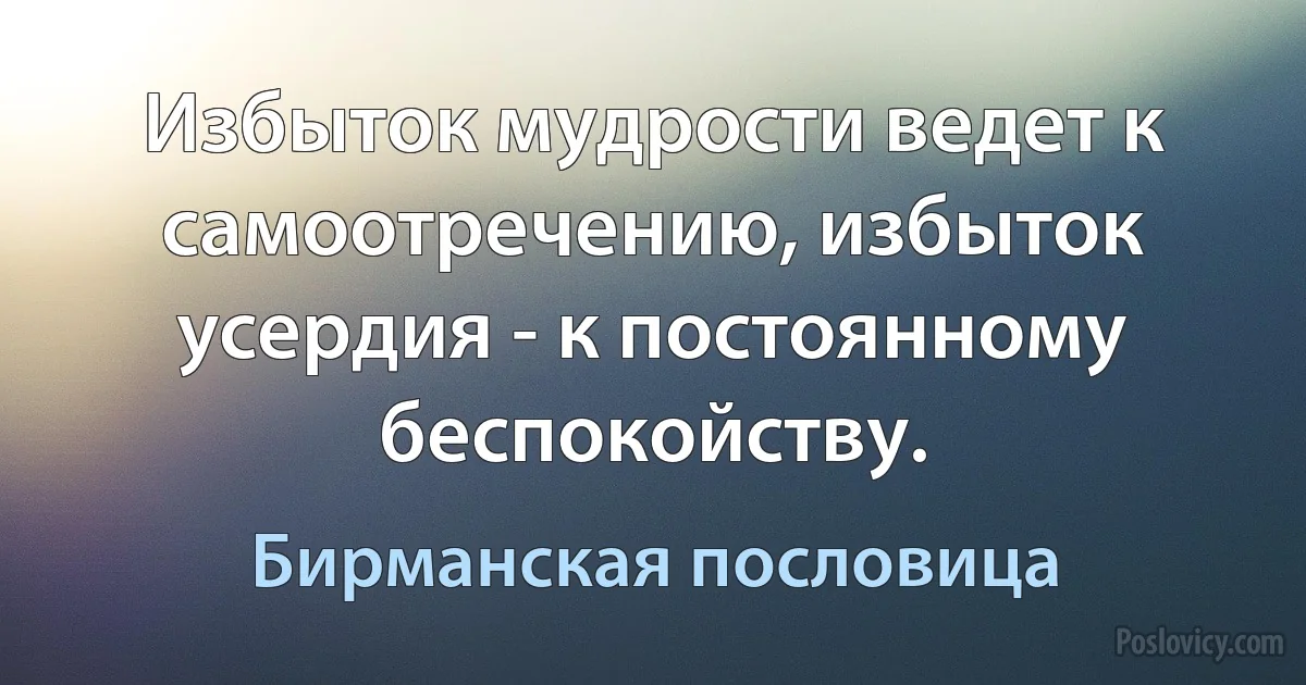 Избыток мудрости ведет к самоотречению, избыток усердия - к постоянному беспокойству. (Бирманская пословица)