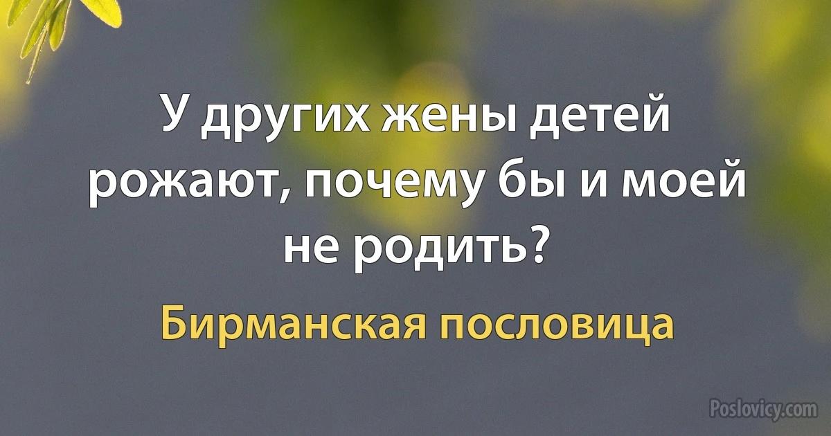 У других жены детей рожают, почему бы и моей не родить? (Бирманская пословица)