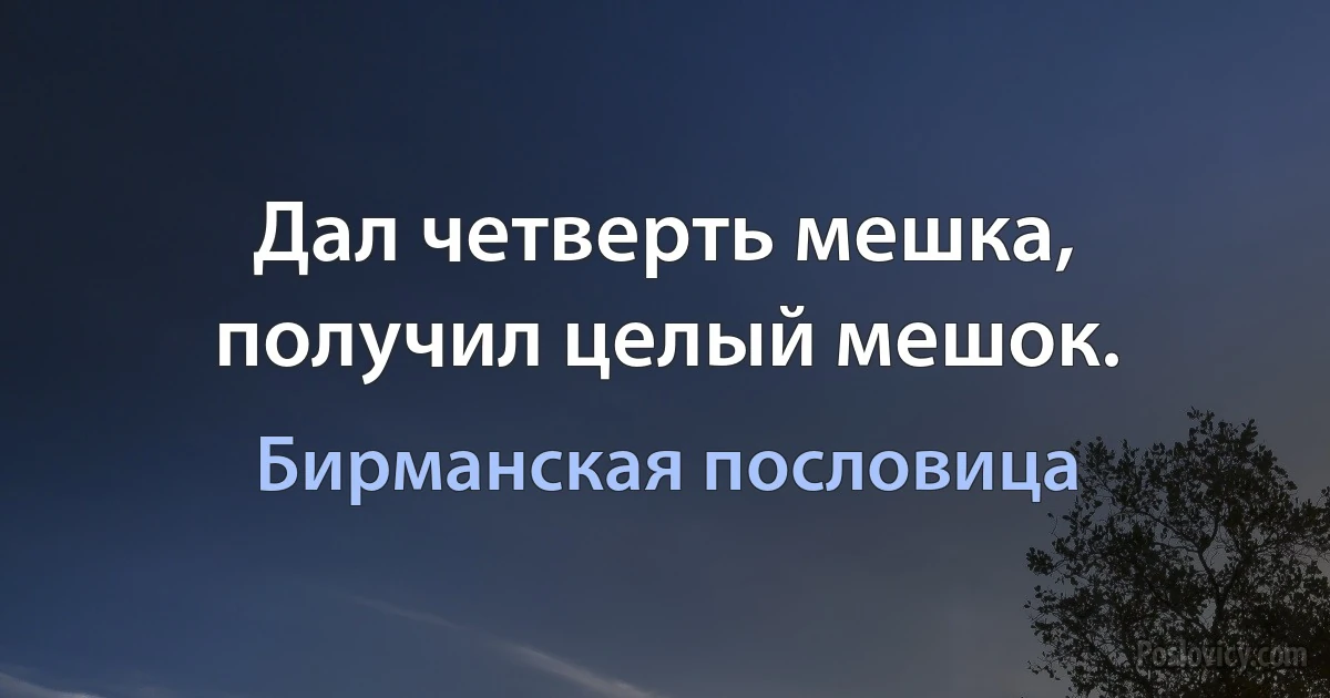 Дал четверть мешка, получил целый мешок. (Бирманская пословица)