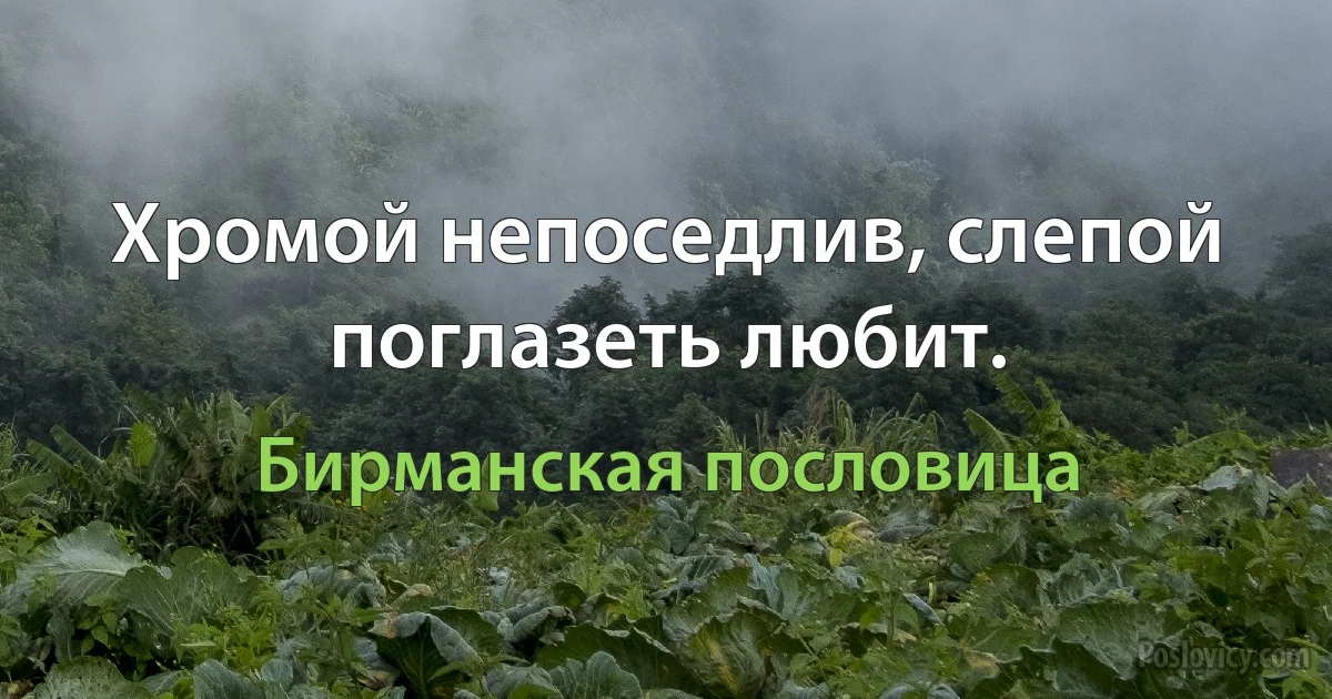 Хромой непоседлив, слепой поглазеть любит. (Бирманская пословица)