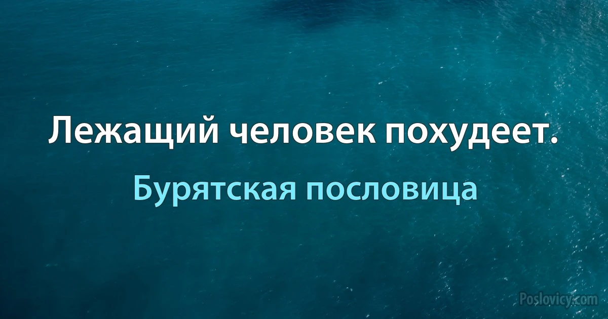 Лежащий человек похудеет. (Бурятская пословица)