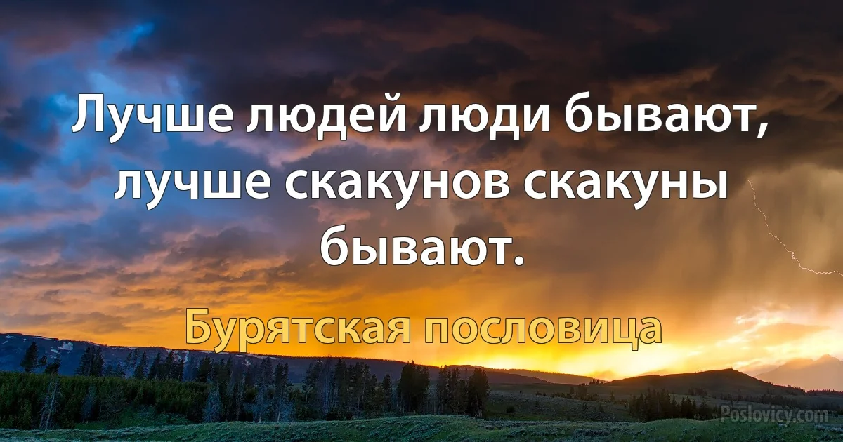 Лучше людей люди бывают, лучше скакунов скакуны бывают. (Бурятская пословица)