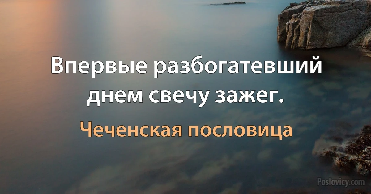 Впервые разбогатевший днем свечу зажег. (Чеченская пословица)