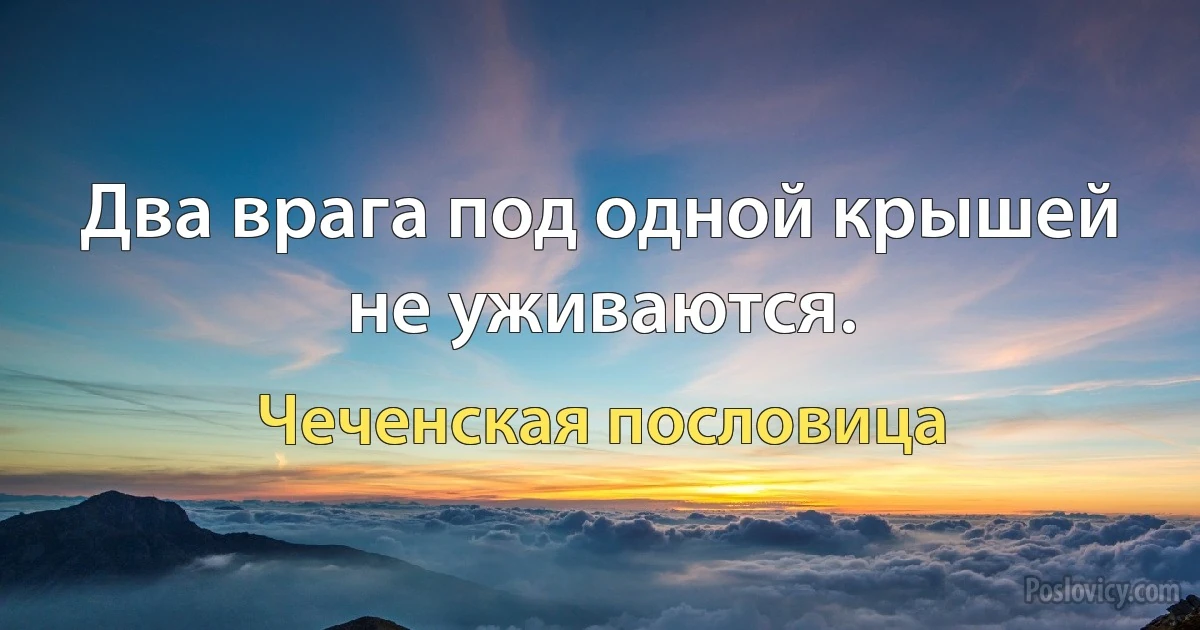 Два врага под одной крышей не уживаются. (Чеченская пословица)