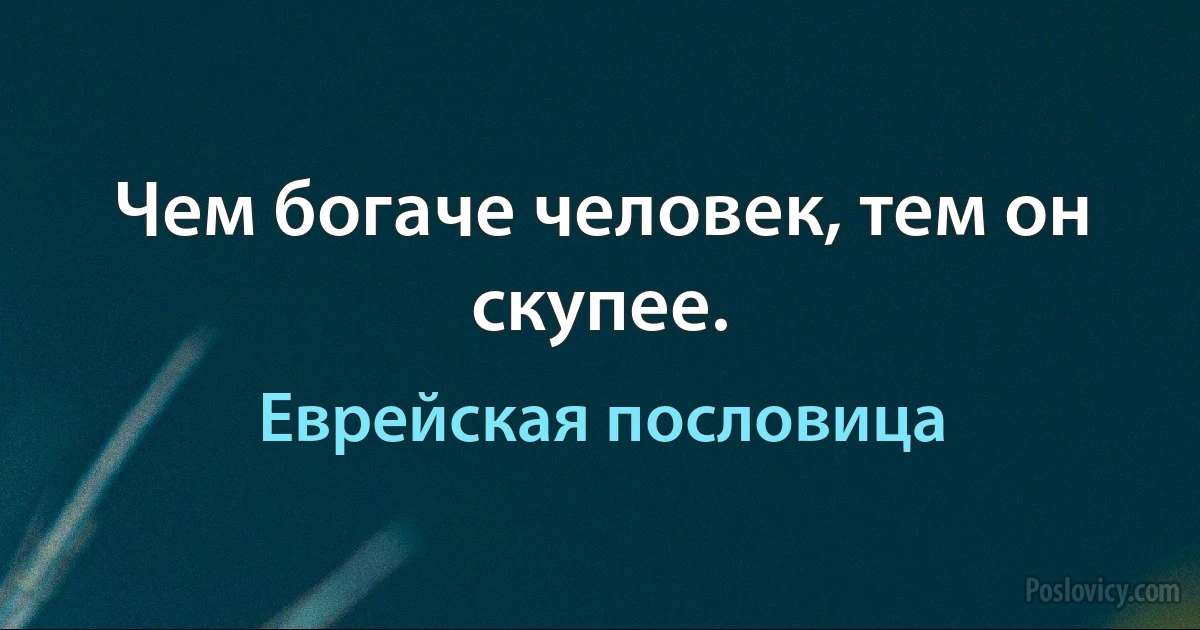 Чем богаче человек, тем он скупее. (Еврейская пословица)