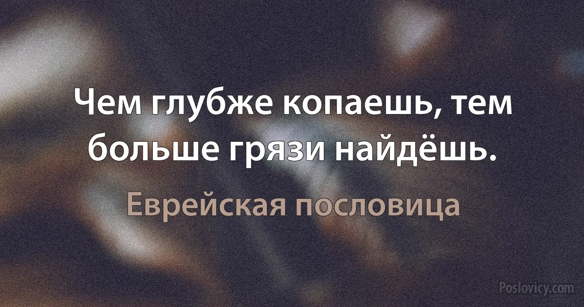 Чем глубже копаешь, тем больше грязи найдёшь. (Еврейская пословица)